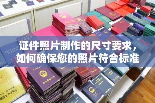 淇滨证件照片制作的尺寸要求，如何确保您的照片符合标准？