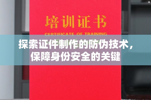 淇滨探索证件制作的防伪技术，保障身份安全的关键