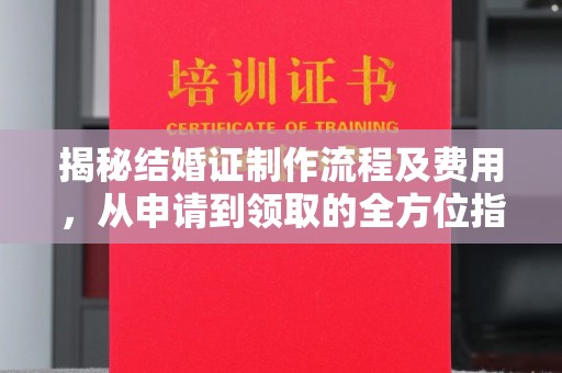 淇滨揭秘结婚证制作流程及费用，从申请到领取的全方位指南