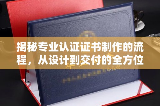 淇滨揭秘专业认证证书制作的流程，从设计到交付的全方位指南