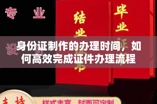 淇滨身份证制作的办理时间，如何高效完成证件办理流程
